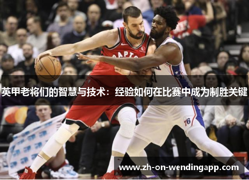 英甲老将们的智慧与技术：经验如何在比赛中成为制胜关键