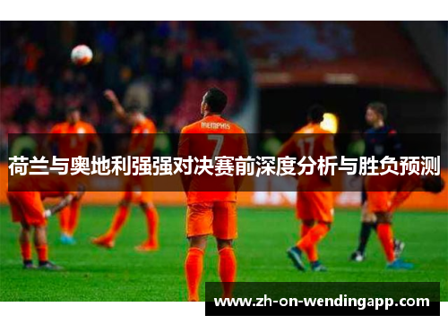 荷兰与奥地利强强对决赛前深度分析与胜负预测