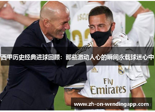 西甲历史经典进球回顾：那些激动人心的瞬间永载球迷心中