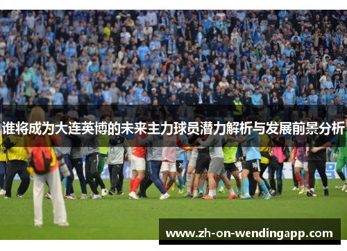 谁将成为大连英博的未来主力球员潜力解析与发展前景分析