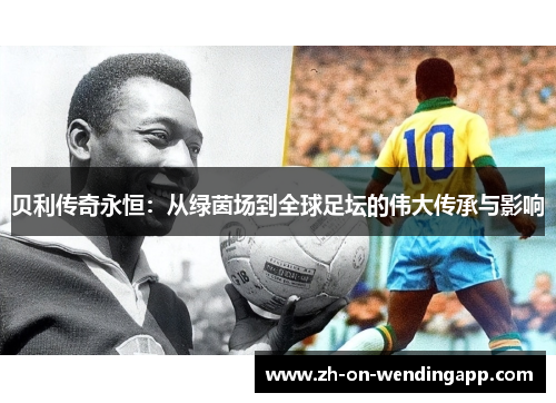 贝利传奇永恒：从绿茵场到全球足坛的伟大传承与影响
