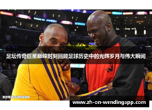 足坛传奇巨星巅峰时刻回顾足球历史中的光辉岁月与伟大瞬间
