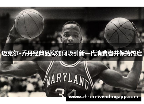 迈克尔·乔丹经典品牌如何吸引新一代消费者并保持热度