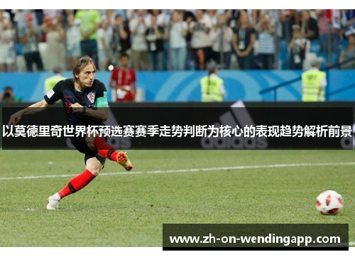 以莫德里奇世界杯预选赛赛季走势判断为核心的表现趋势解析前景