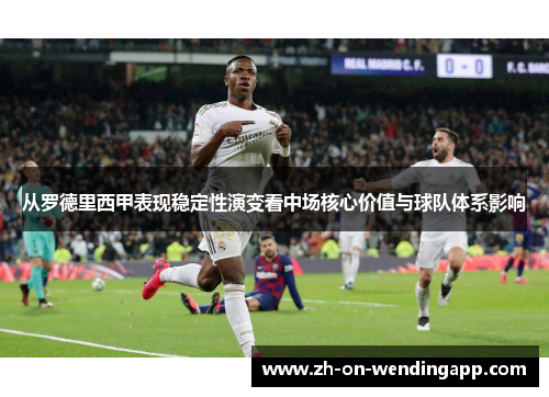 从罗德里西甲表现稳定性演变看中场核心价值与球队体系影响