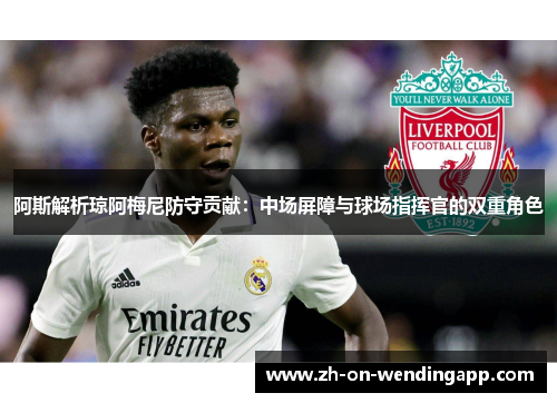 阿斯解析琼阿梅尼防守贡献：中场屏障与球场指挥官的双重角色