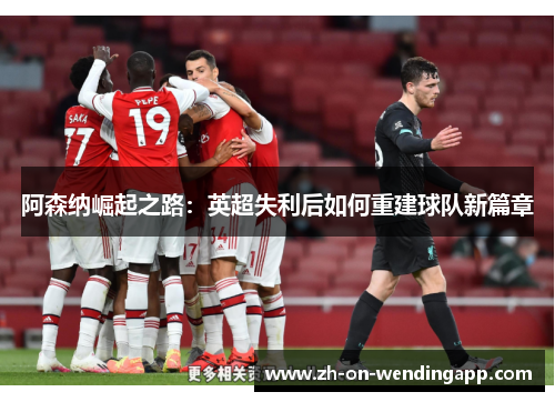 阿森纳崛起之路：英超失利后如何重建球队新篇章