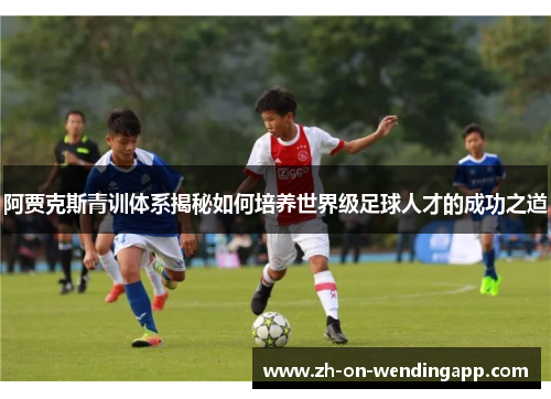 阿贾克斯青训体系揭秘如何培养世界级足球人才的成功之道