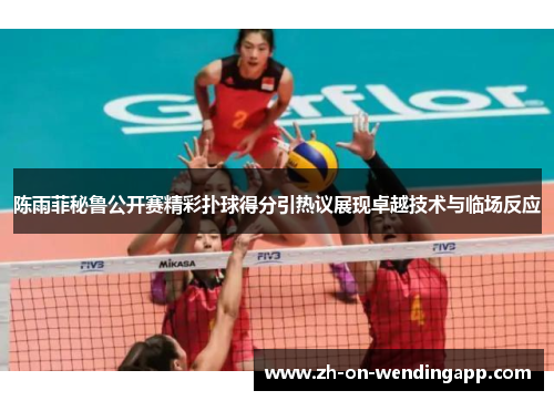 陈雨菲秘鲁公开赛精彩扑球得分引热议展现卓越技术与临场反应