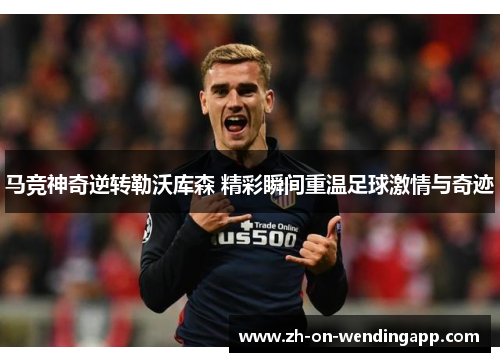 马竞神奇逆转勒沃库森 精彩瞬间重温足球激情与奇迹