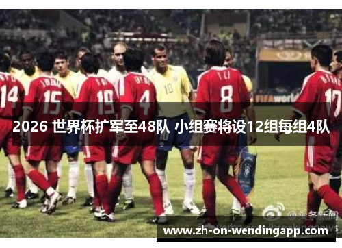 2026 世界杯扩军至48队 小组赛将设12组每组4队
