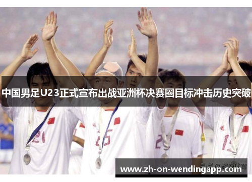 中国男足U23正式宣布出战亚洲杯决赛圈目标冲击历史突破