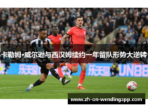 卡勒姆·威尔逊与西汉姆续约一年留队形势大逆转