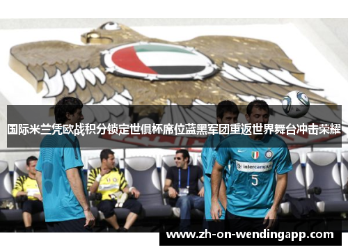 国际米兰凭欧战积分锁定世俱杯席位蓝黑军团重返世界舞台冲击荣耀