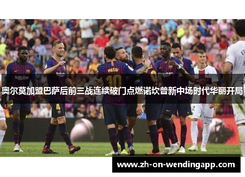 奥尔莫加盟巴萨后前三战连续破门点燃诺坎普新中场时代华丽开局