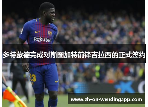 多特蒙德完成对斯图加特前锋吉拉西的正式签约 多特蒙德完成对斯图加特前锋吉拉西的正式签约