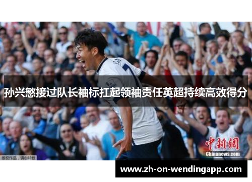 孙兴慜接过队长袖标扛起领袖责任英超持续高效得分