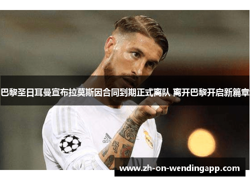 巴黎圣日耳曼宣布拉莫斯因合同到期正式离队 离开巴黎开启新篇章