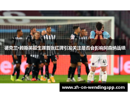 德克兰·赖斯英超生涯首张红牌引发关注是否会影响阿森纳战绩 德克兰·赖斯英超生涯首张红牌引发关注是否会影响阿森纳战绩