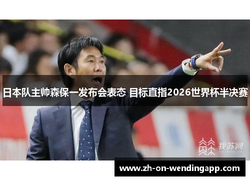 日本队主帅森保一发布会表态 目标直指2026世界杯半决赛 日本队主帅森保一发布会表态 目标直指2026世界杯半决赛