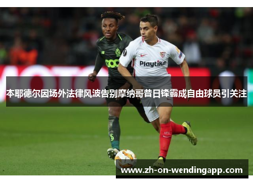 本耶德尔因场外法律风波告别摩纳哥昔日锋霸成自由球员引关注