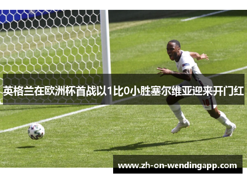 英格兰在欧洲杯首战以1比0小胜塞尔维亚迎来开门红 英格兰在欧洲杯首战以1比0小胜塞尔维亚迎来开门红