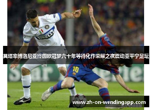 莫塔率博洛尼亚终圆欧冠梦六十年等待化作荣耀之夜震动亚平宁足坛 莫塔率博洛尼亚终圆欧冠梦六十年等待化作荣耀之夜震动亚平宁足坛