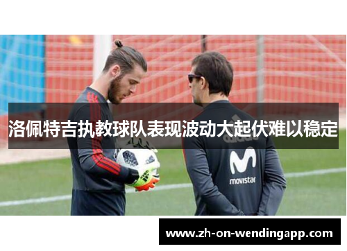 洛佩特吉执教球队表现波动大起伏难以稳定