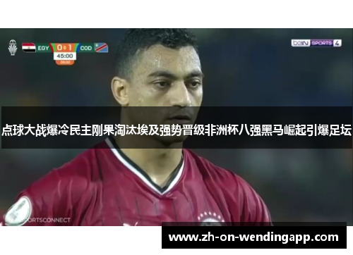 点球大战爆冷民主刚果淘汰埃及强势晋级非洲杯八强黑马崛起引爆足坛