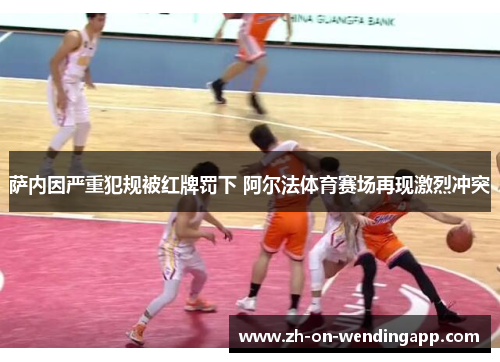 萨内因严重犯规被红牌罚下 阿尔法体育赛场再现激烈冲突