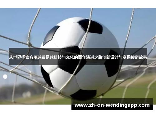 从世界杯官方用球看足球科技与文化的百年演进之路创新设计与赛场传奇故事 从世界杯官方用球看足球科技与文化的百年演进之路创新设计与赛场传奇故事