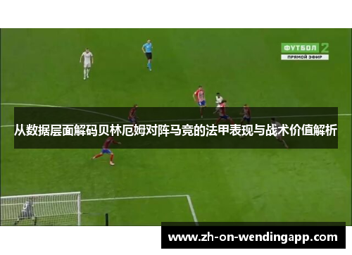从数据层面解码贝林厄姆对阵马竞的法甲表现与战术价值解析 从数据层面解码贝林厄姆对阵马竞的法甲表现与战术价值解析