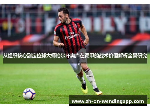 从组织核心到定位球大师恰尔汗奥卢在德甲的战术价值解析全景研究 从组织核心到定位球大师恰尔汗奥卢在德甲的战术价值解析全景研究