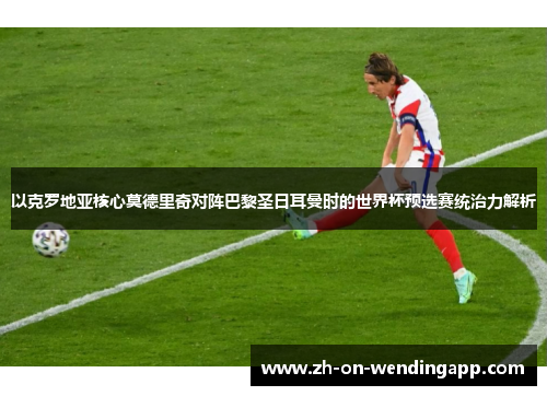 以克罗地亚核心莫德里奇对阵巴黎圣日耳曼时的世界杯预选赛统治力解析 以克罗地亚核心莫德里奇对阵巴黎圣日耳曼时的世界杯预选赛统治力解析