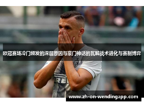 欧冠赛场冷门频发的深层原因与豪门神话的瓦解战术进化与赛制博弈