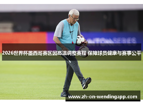 2026世界杯墨西哥赛区因高温调整赛程 保障球员健康与赛事公平 2026世界杯墨西哥赛区因高温调整赛程 保障球员健康与赛事公平