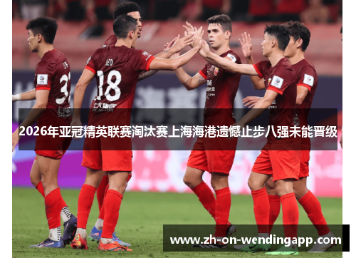 2026年亚冠精英联赛淘汰赛上海海港遗憾止步八强未能晋级