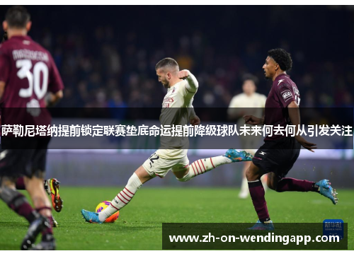 萨勒尼塔纳提前锁定联赛垫底命运提前降级球队未来何去何从引发关注 萨勒尼塔纳提前锁定联赛垫底命运提前降级球队未来何去何从引发关注