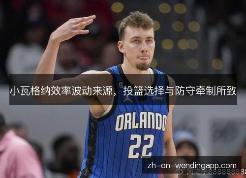 小瓦格纳效率波动来源,投篮选择与防守牵制所致 小瓦格纳效率波动来源,投篮选择与防守牵制所致