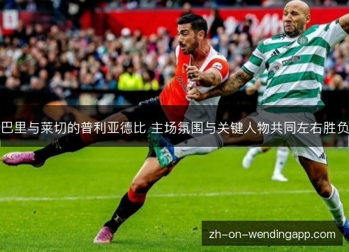 巴里与莱切的普利亚德比 主场氛围与关键人物共同左右胜负 巴里与莱切的普利亚德比 主场氛围与关键人物共同左右胜负