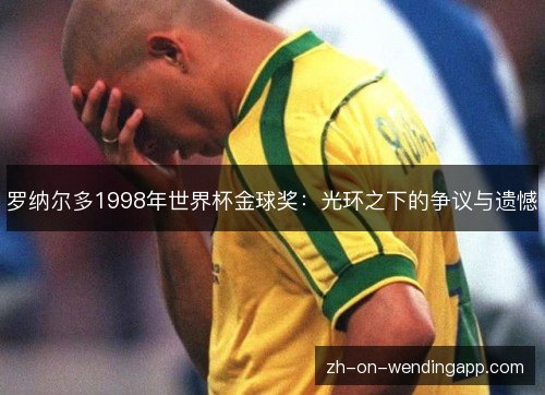 罗纳尔多1998年世界杯金球奖:光环之下的争议与遗憾 罗纳尔多1998年世界杯金球奖:光环之下的争议与遗憾
